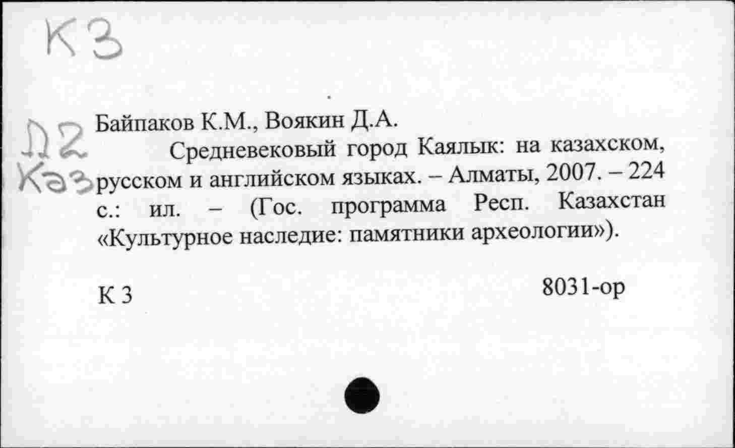 ﻿Байпаков К.М., Воякин Д.А.
Средневековый город Каялык: на казахском, русском и английском языках. - Алматы, 2007. - 224 с.: ил. - (Гос. программа Респ. Казахстан «Культурное наследие: памятники археологии»).
КЗ
8031-ор